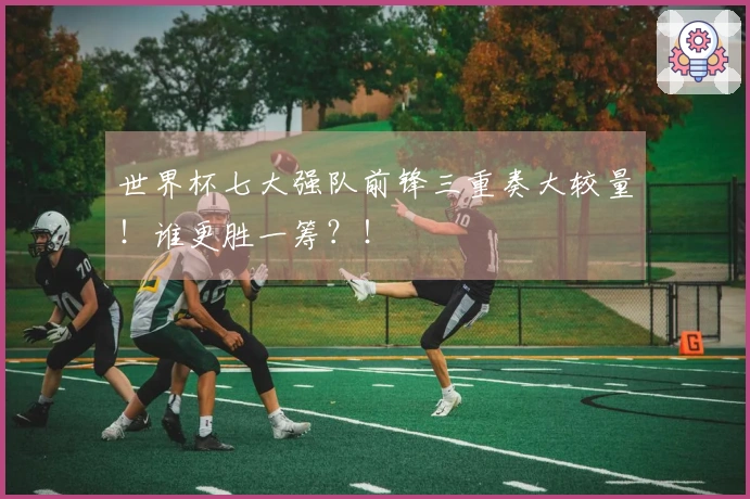 世界杯七大强队前锋三重奏大较量！谁更胜一筹？！