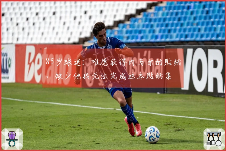 85岁球迷：唯愿获得内马尔的贴纸，缺少他我无法完成这本贴纸集